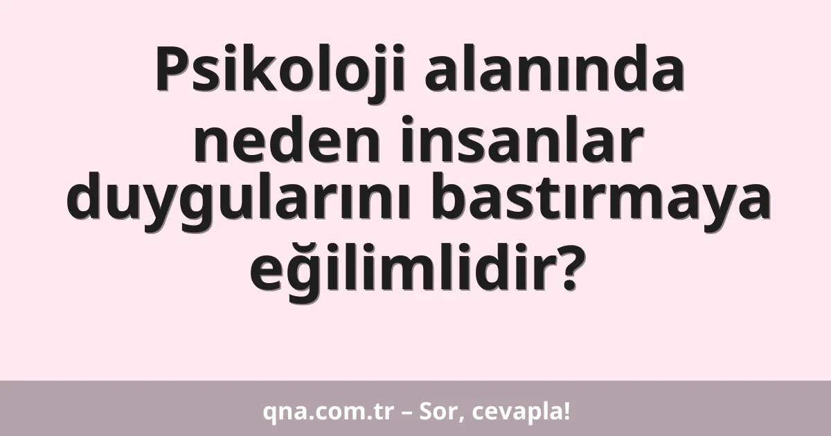 Psikoloji alanında neden insanlar duygularını bastırmaya eğilimlidir?