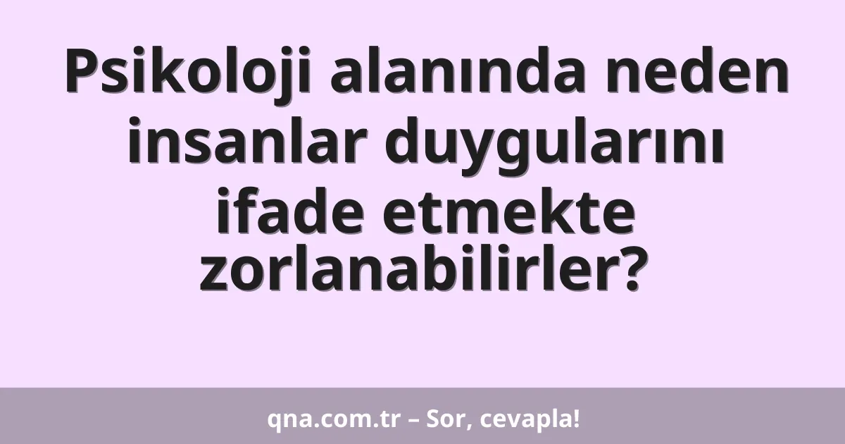 Psikoloji alanında neden insanlar duygularını ifade etmekte zorlanabilirler?