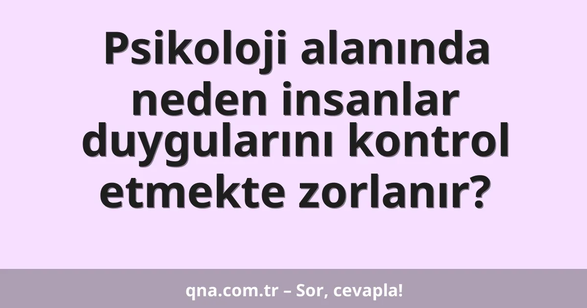 Psikoloji alanında neden insanlar duygularını kontrol etmekte zorlanır?