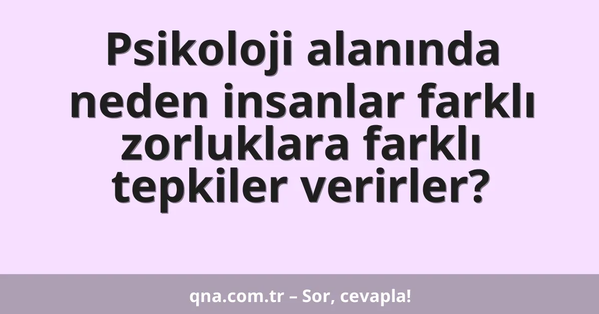 Psikoloji alanında neden insanlar farklı zorluklara farklı tepkiler verirler?