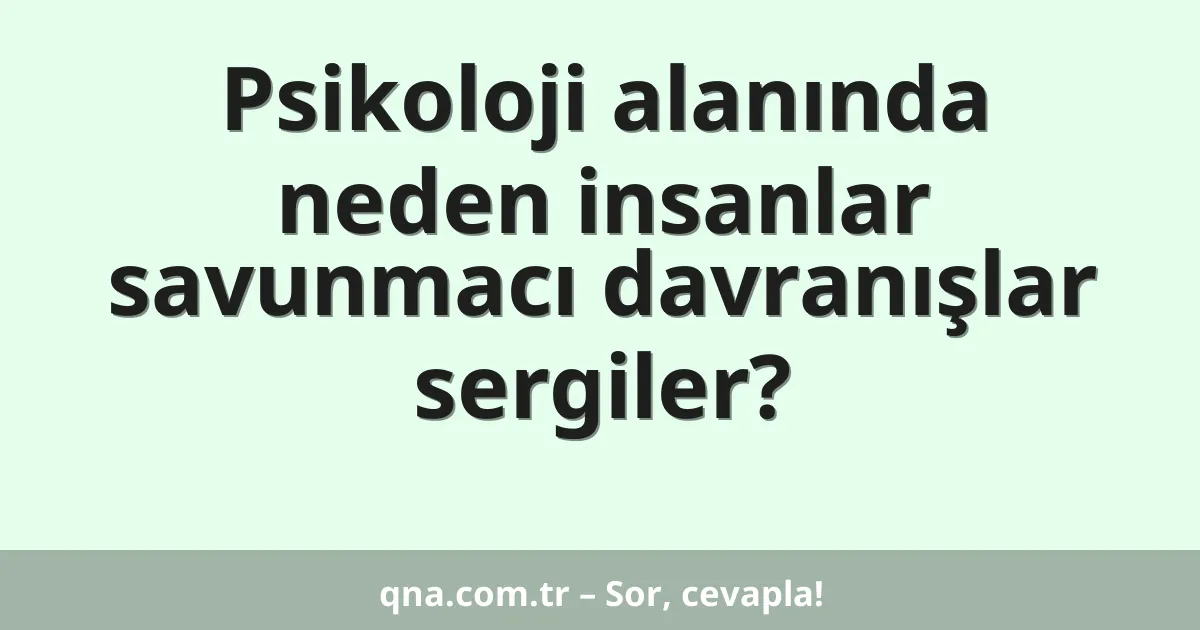 Psikoloji alanında neden insanlar savunmacı davranışlar sergiler?