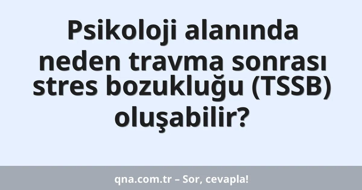 Psikoloji alanında neden travma sonrası stres bozukluğu (TSSB) oluşabilir?