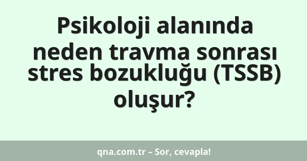 Psikoloji alanında neden travma sonrası stres bozukluğu (TSSB) oluşur?