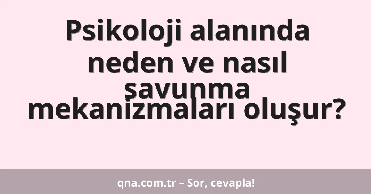 Psikoloji alanında neden ve nasıl savunma mekanizmaları oluşur?
