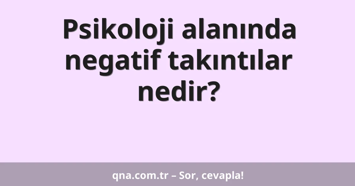 Psikoloji alanında negatif takıntılar nedir?