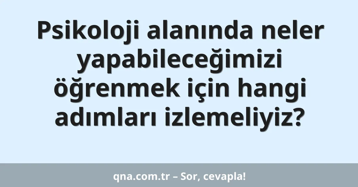 Psikoloji alanında neler yapabileceğimizi öğrenmek için hangi adımları izlemeliyiz?