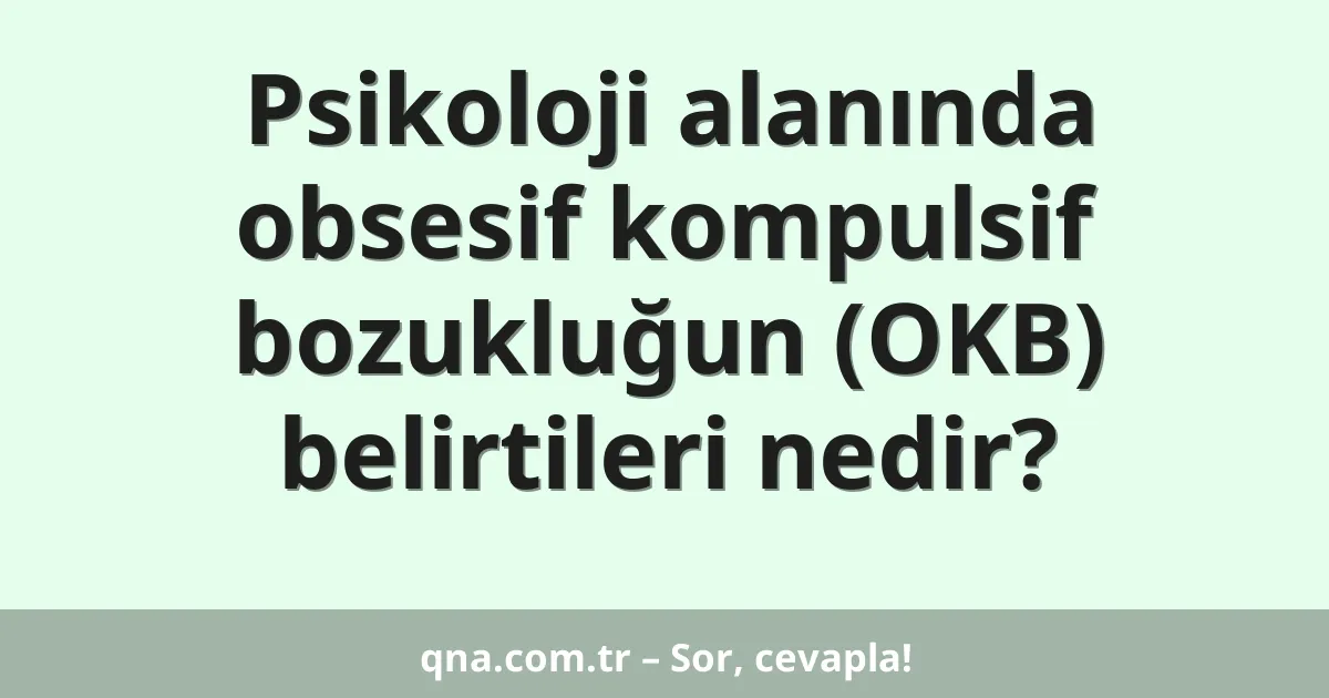 Psikoloji alanında obsesif kompulsif bozukluğun (OKB) belirtileri nedir?