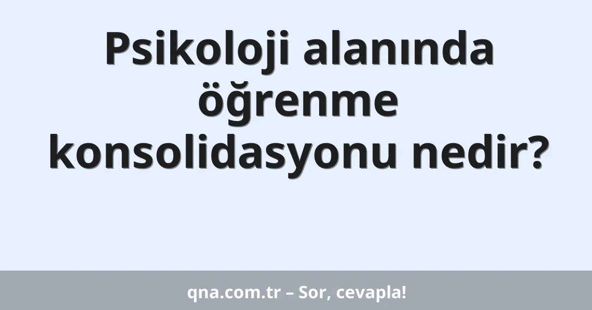 Psikoloji alanında öğrenme konsolidasyonu nedir?