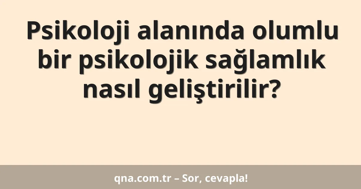 Psikoloji alanında olumlu bir psikolojik sağlamlık nasıl geliştirilir?