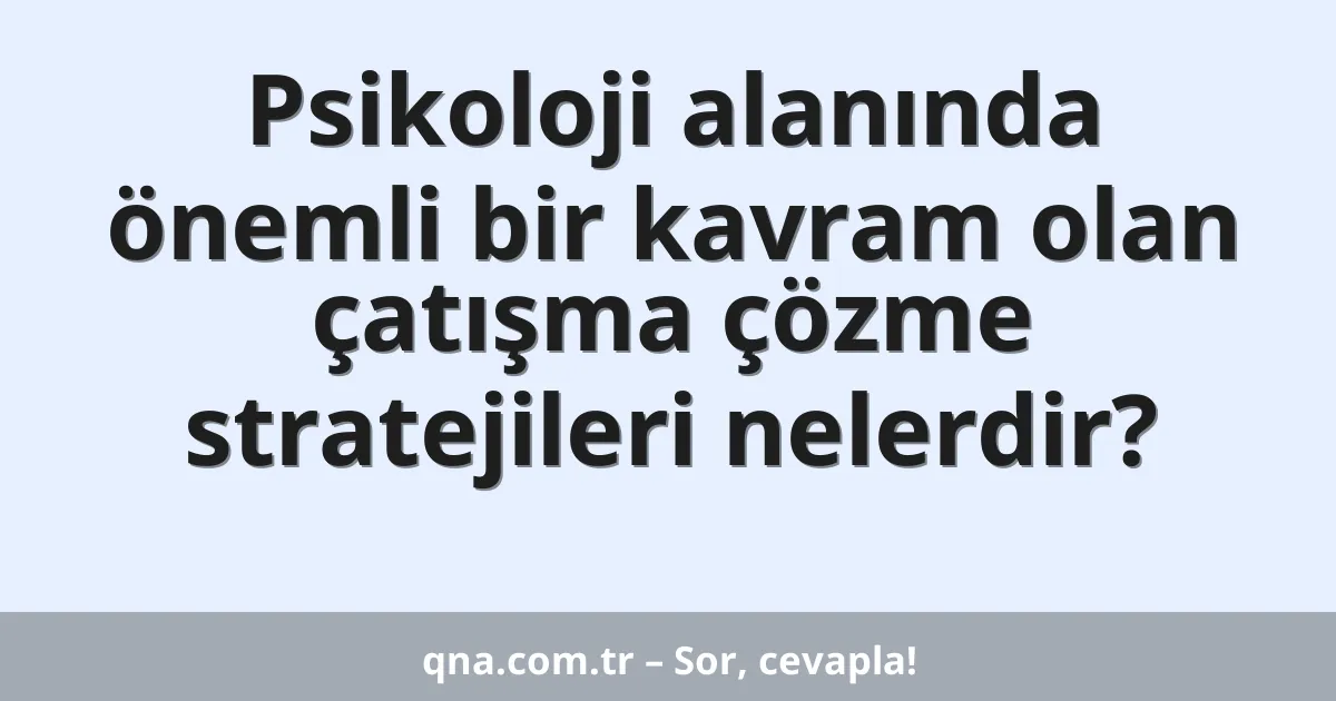 Psikoloji alanında önemli bir kavram olan çatışma çözme stratejileri nelerdir?