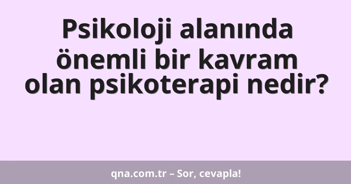Psikoloji alanında önemli bir kavram olan psikoterapi nedir?