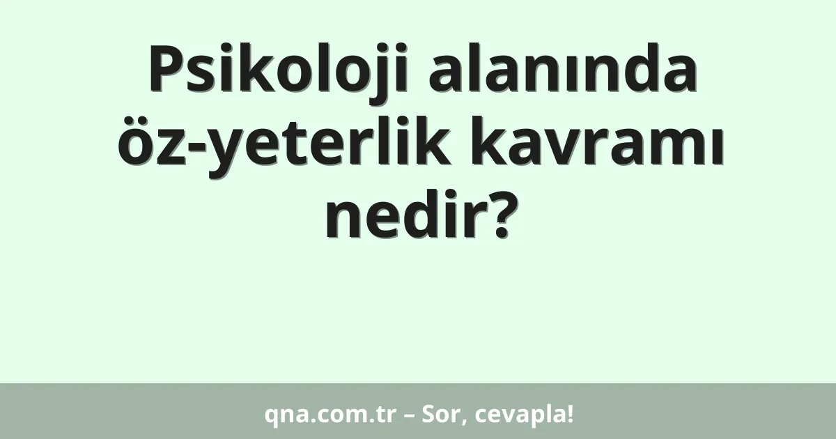 Psikoloji alanında öz-yeterlik kavramı nedir?