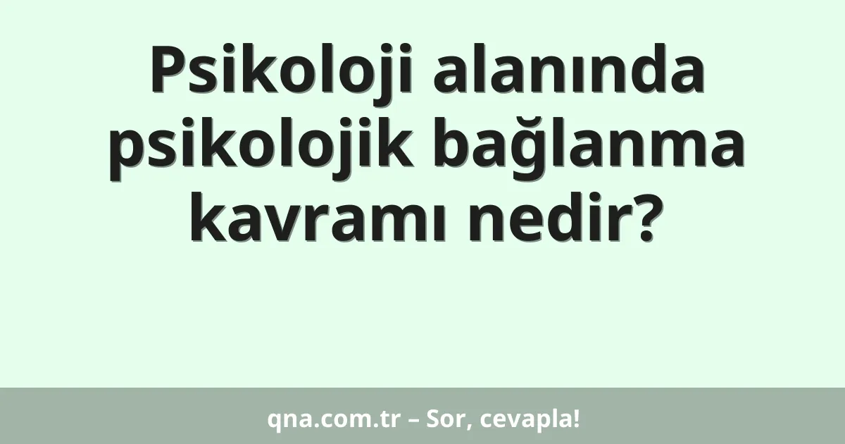 Psikoloji alanında psikolojik bağlanma kavramı nedir?