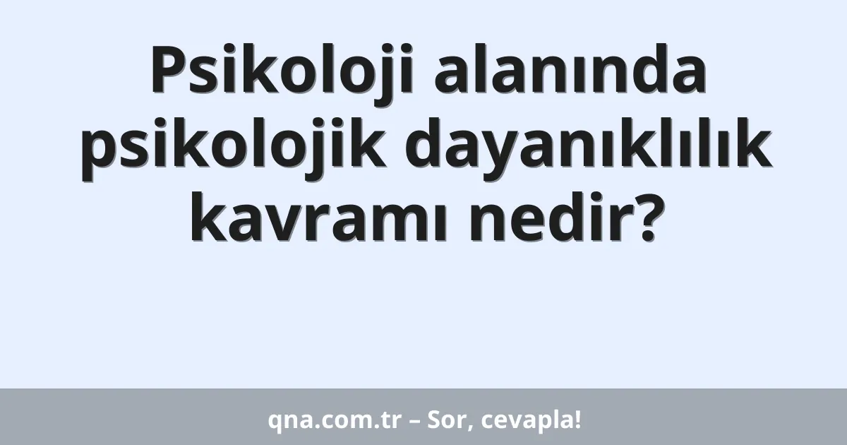 Psikoloji alanında psikolojik dayanıklılık kavramı nedir?