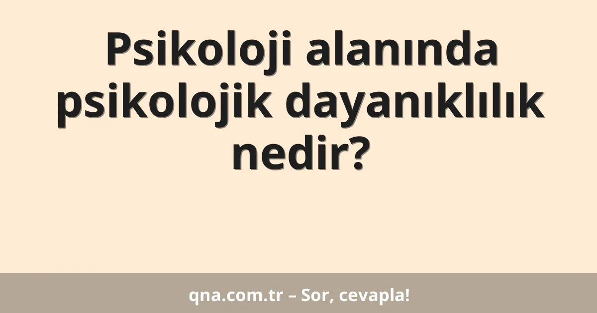 Psikoloji alanında psikolojik dayanıklılık nedir?