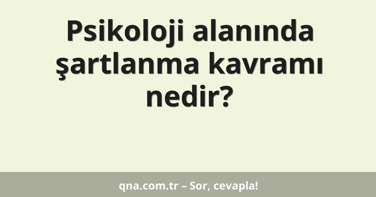 Psikoloji alanında şartlanma kavramı nedir?