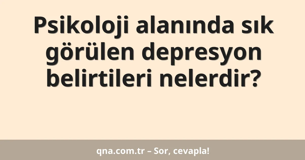Psikoloji alanında sık görülen depresyon belirtileri nelerdir?