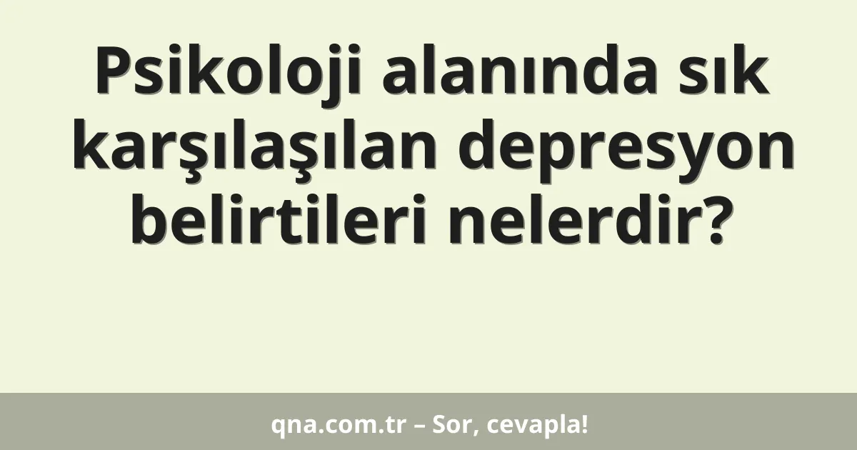 Psikoloji alanında sık karşılaşılan depresyon belirtileri nelerdir?