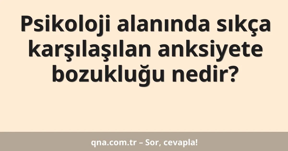 Psikoloji alanında sıkça karşılaşılan anksiyete bozukluğu nedir?