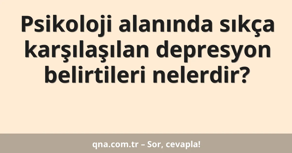 Psikoloji alanında sıkça karşılaşılan depresyon belirtileri nelerdir?