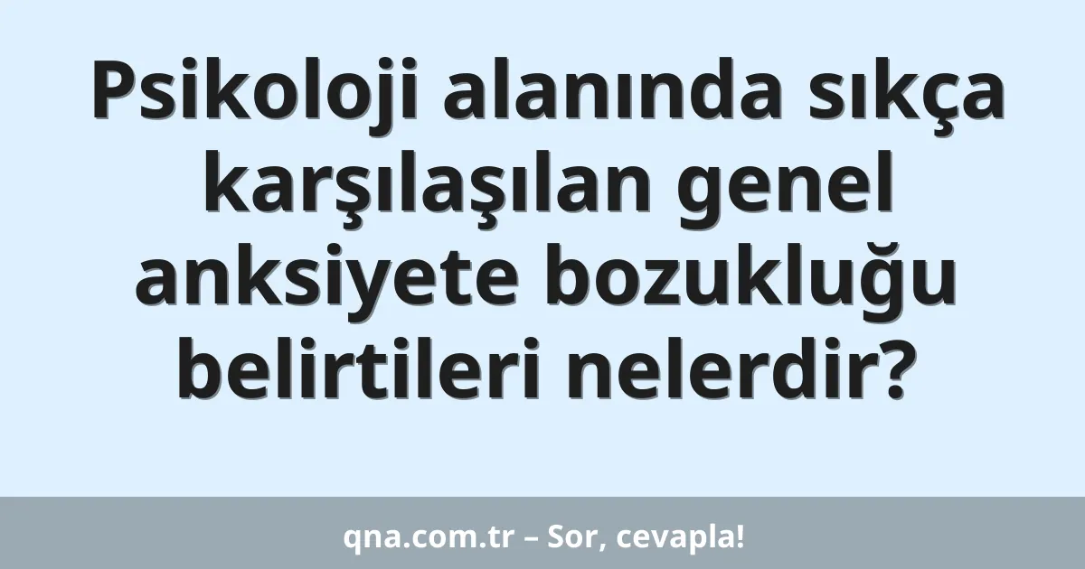 Psikoloji alanında sıkça karşılaşılan genel anksiyete bozukluğu belirtileri nelerdir?