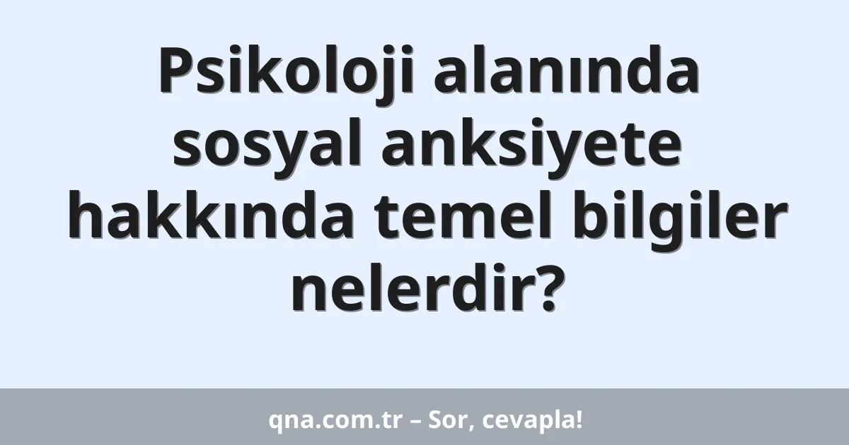 Psikoloji alanında sosyal anksiyete hakkında temel bilgiler nelerdir?