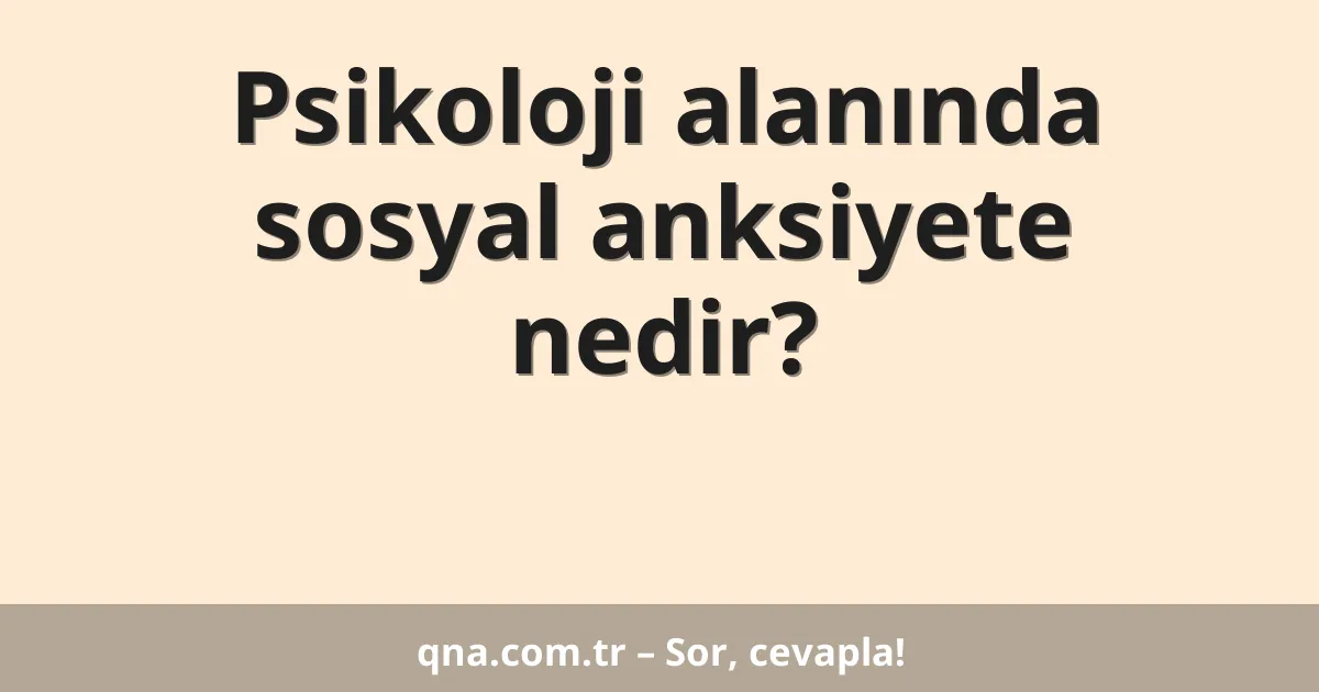 Psikoloji alanında sosyal anksiyete nedir?