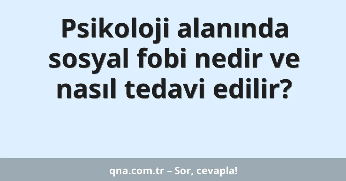 Psikoloji alanında sosyal fobi nedir ve nasıl tedavi edilir?