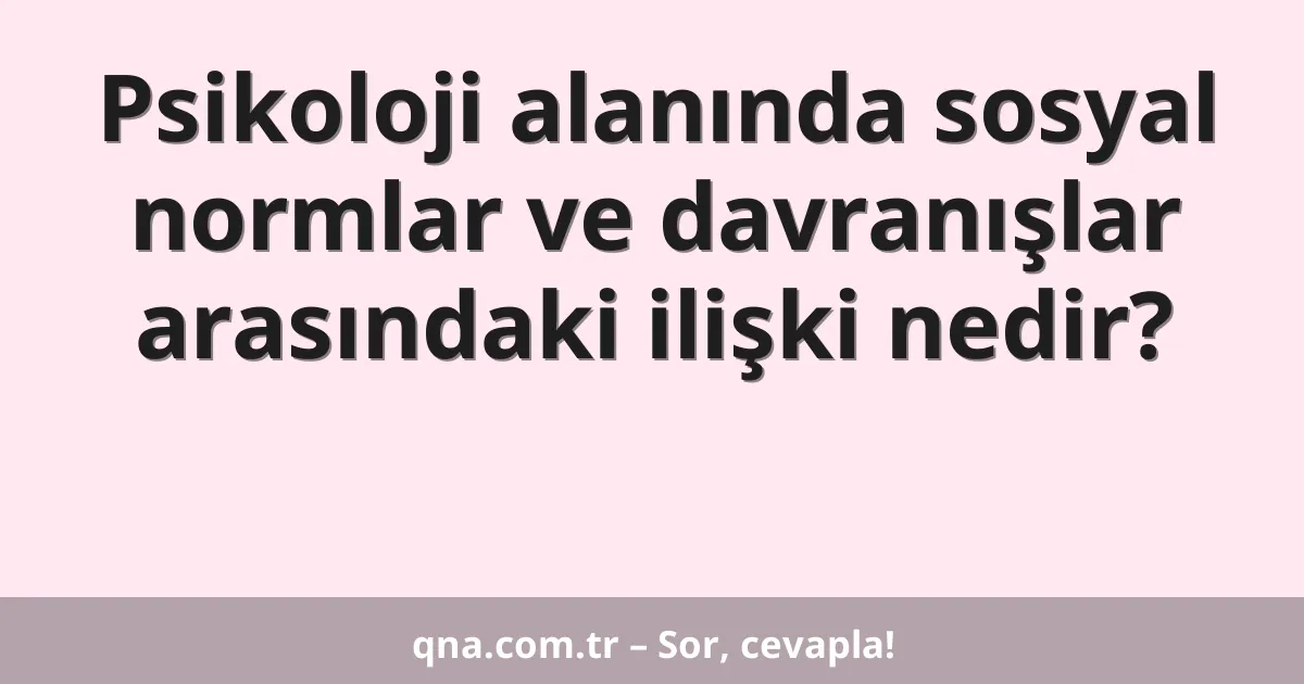 Psikoloji alanında sosyal normlar ve davranışlar arasındaki ilişki nedir?