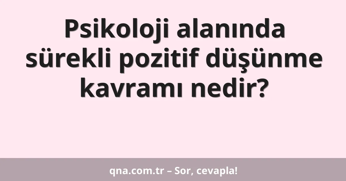 Psikoloji alanında sürekli pozitif düşünme kavramı nedir?