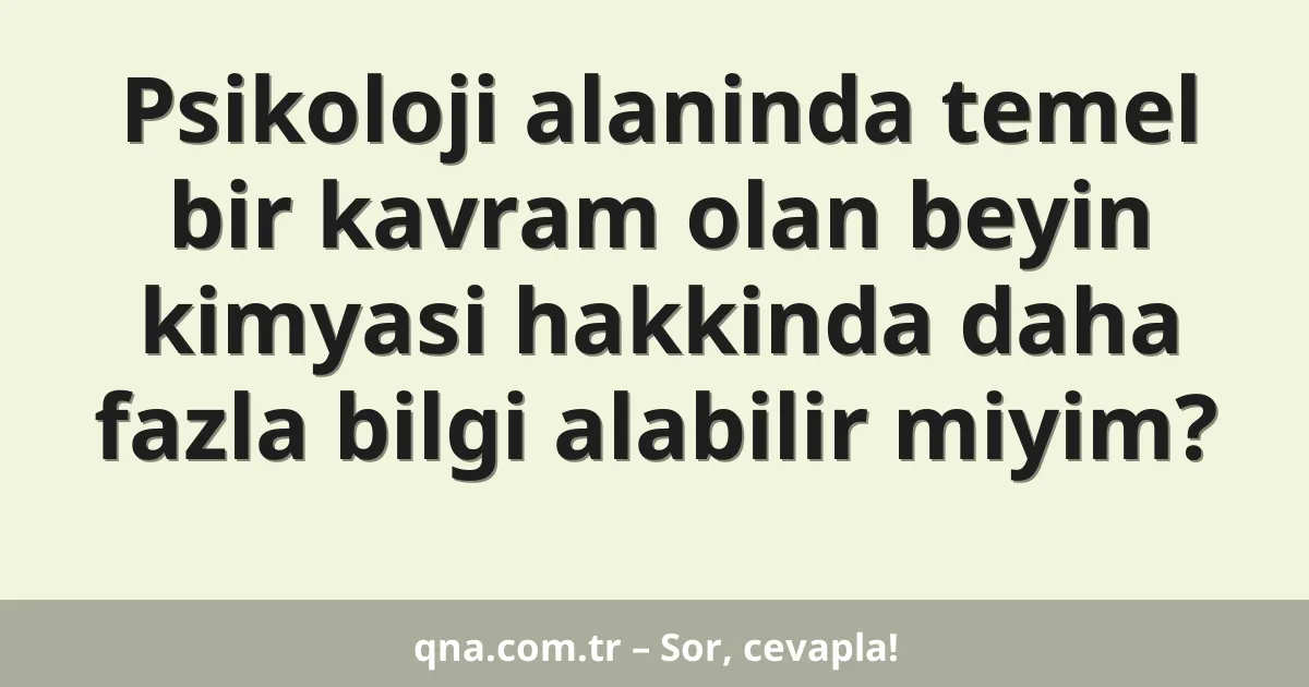 Psikoloji alaninda temel bir kavram olan beyin kimyasi hakkinda daha fazla bilgi alabilir miyim?