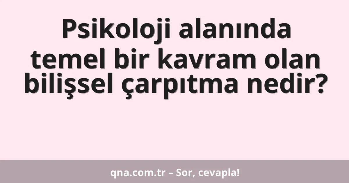 Psikoloji alanında temel bir kavram olan bilişsel çarpıtma nedir?