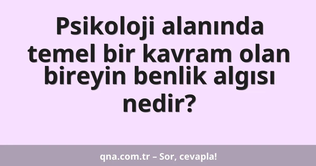 Psikoloji alanında temel bir kavram olan bireyin benlik algısı nedir?