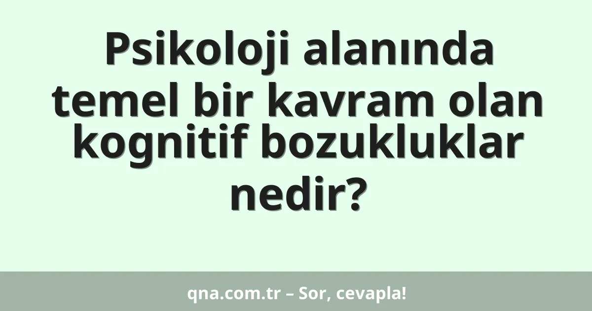 Psikoloji alanında temel bir kavram olan kognitif bozukluklar nedir?