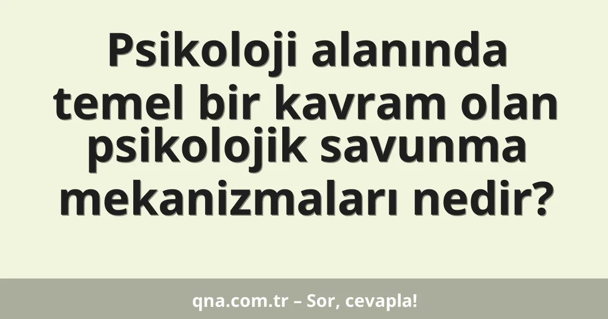 Psikoloji alanında temel bir kavram olan psikolojik savunma mekanizmaları nedir?