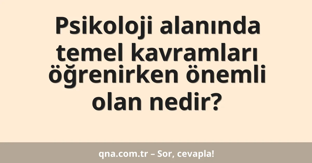 Psikoloji alanında temel kavramları öğrenirken önemli olan nedir?