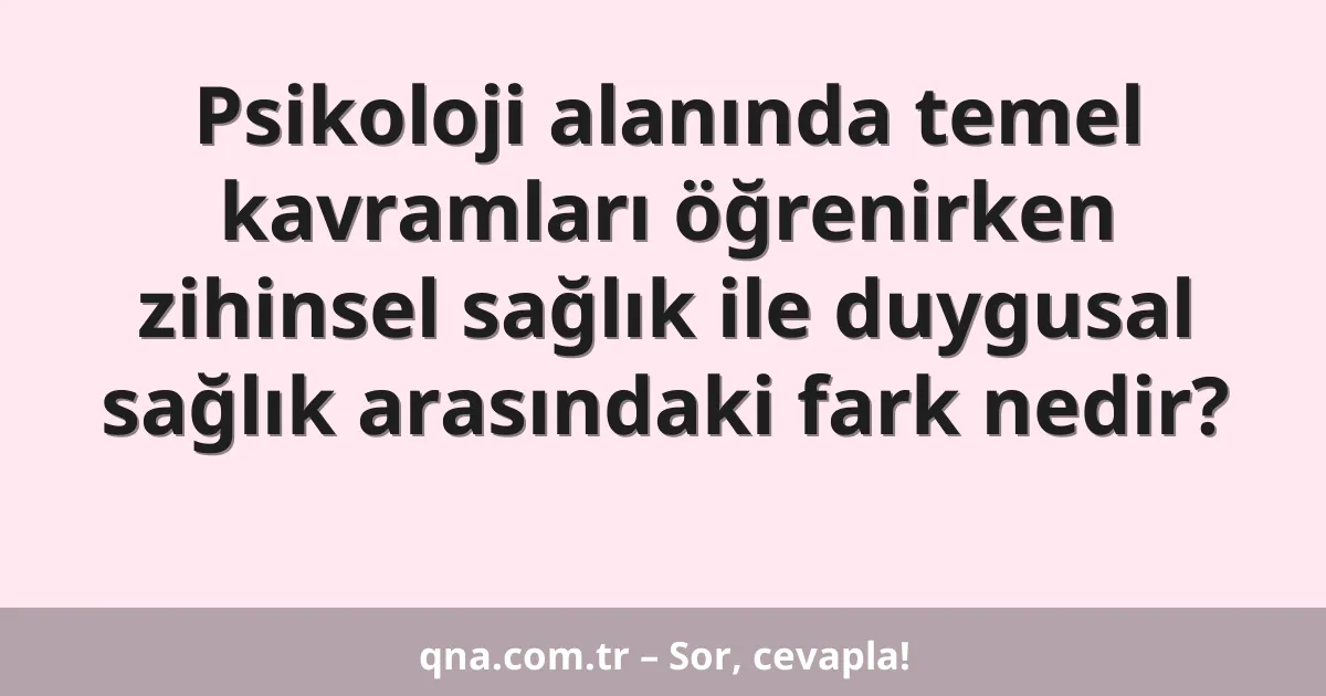 Psikoloji alanında temel kavramları öğrenirken zihinsel sağlık ile duygusal sağlık arasındaki fark nedir?
