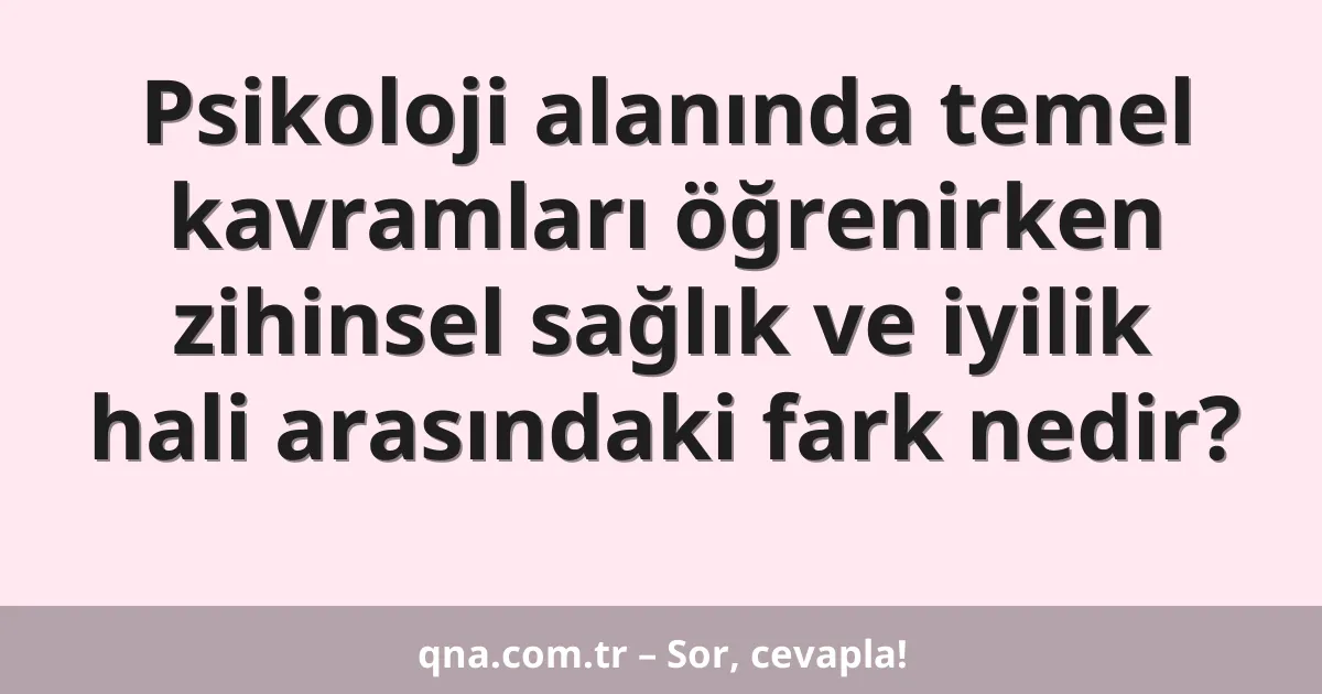Psikoloji alanında temel kavramları öğrenirken zihinsel sağlık ve iyilik hali arasındaki fark nedir?