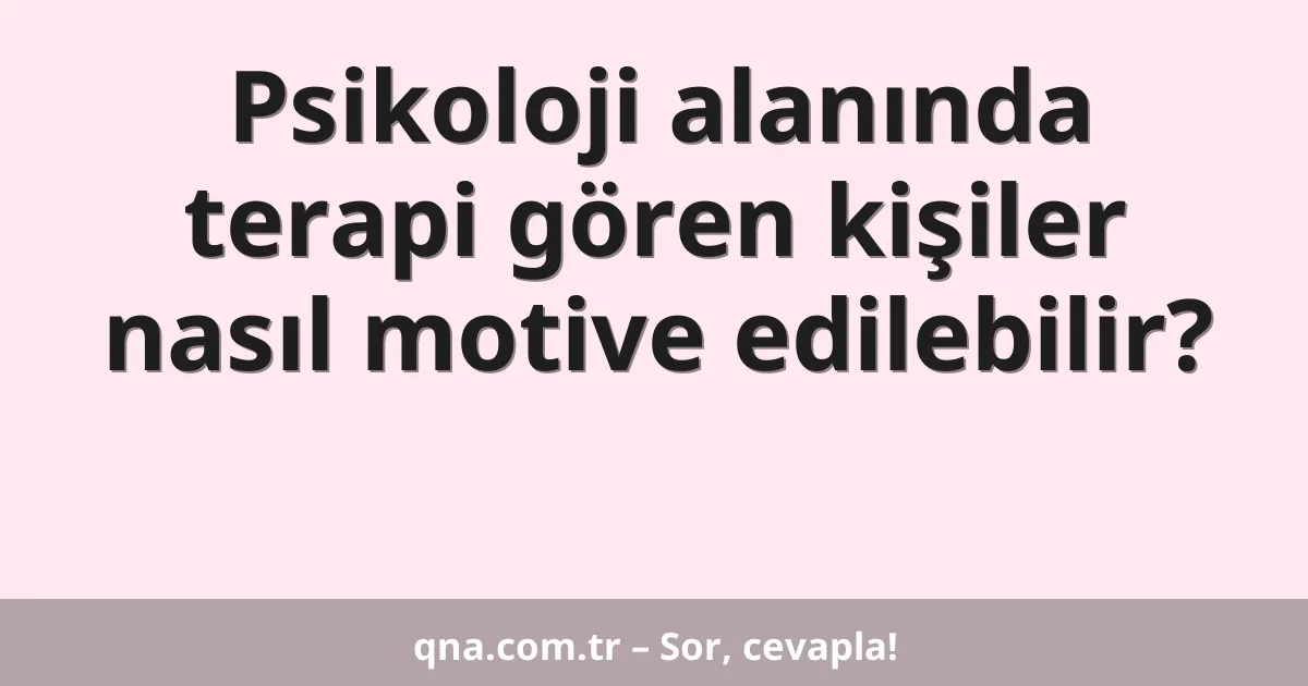 Psikoloji alanında terapi gören kişiler nasıl motive edilebilir?