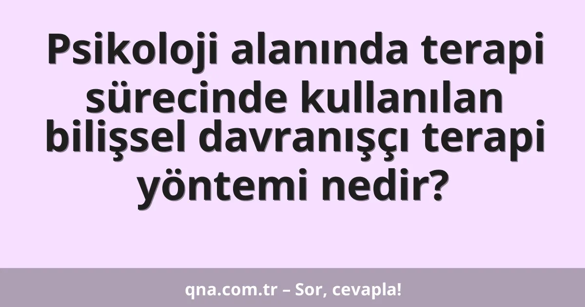 Psikoloji alanında terapi sürecinde kullanılan bilişsel davranışçı terapi yöntemi nedir?