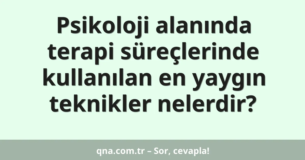 Psikoloji alanında terapi süreçlerinde kullanılan en yaygın teknikler nelerdir?