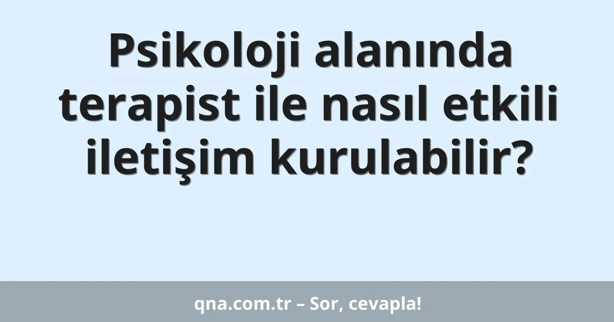 Psikoloji alanında terapist ile nasıl etkili iletişim kurulabilir?