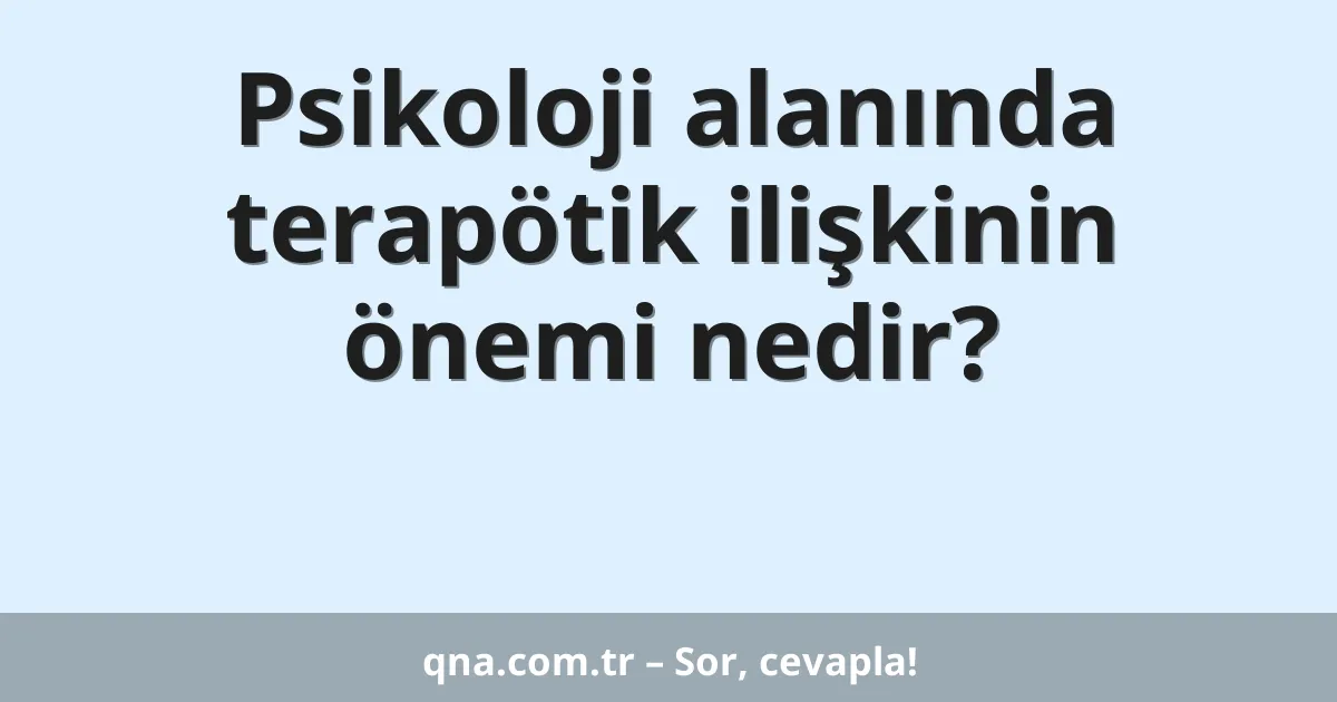 Psikoloji alanında terapötik ilişkinin önemi nedir?