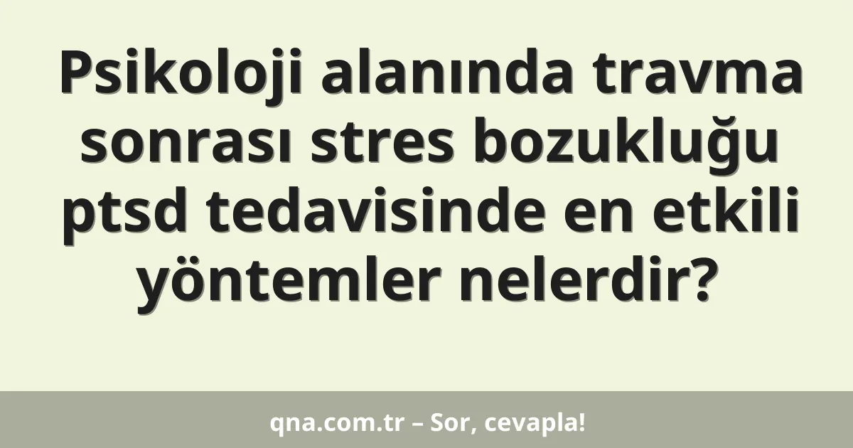 Psikoloji alanında travma sonrası stres bozukluğu ptsd tedavisinde en etkili yöntemler nelerdir?