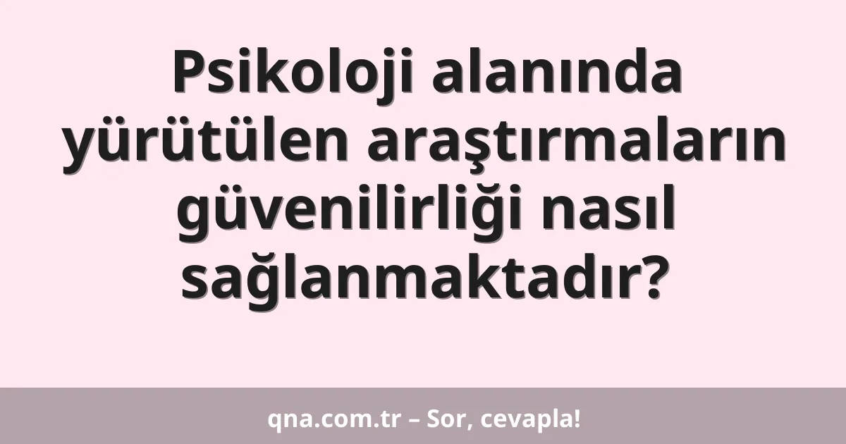 Psikoloji alanında yürütülen araştırmaların güvenilirliği nasıl sağlanmaktadır?