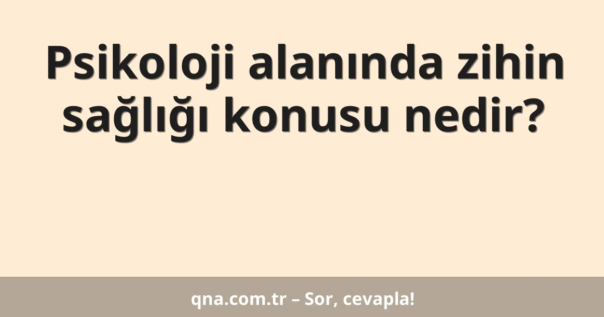 Psikoloji alanında zihin sağlığı konusu nedir?