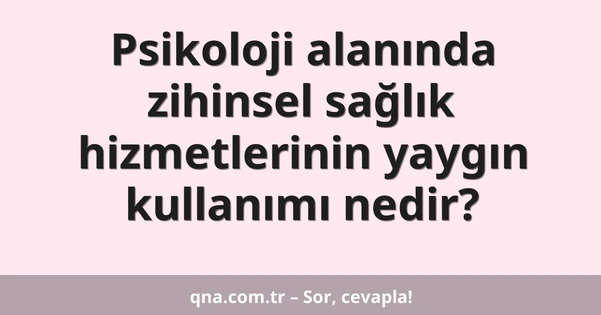 Psikoloji alanında zihinsel sağlık hizmetlerinin yaygın kullanımı nedir?