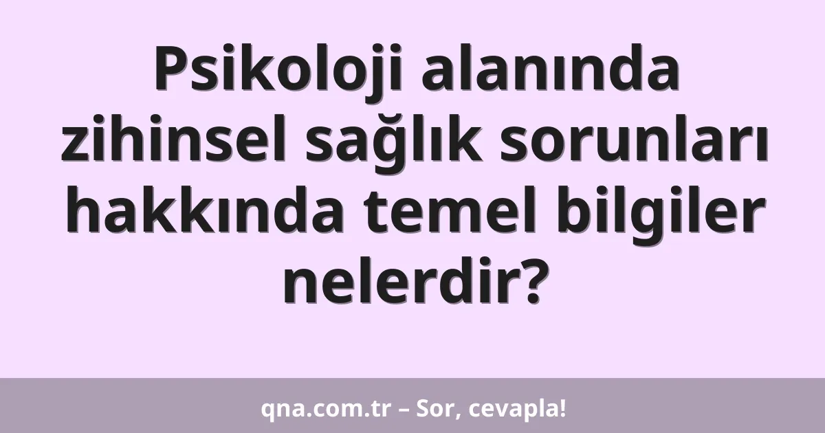 Psikoloji alanında zihinsel sağlık sorunları hakkında temel bilgiler nelerdir?