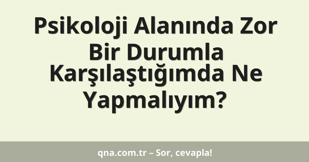 Psikoloji Alanında Zor Bir Durumla Karşılaştığımda Ne Yapmalıyım?