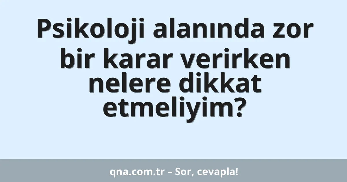 Psikoloji alanında zor bir karar verirken nelere dikkat etmeliyim?